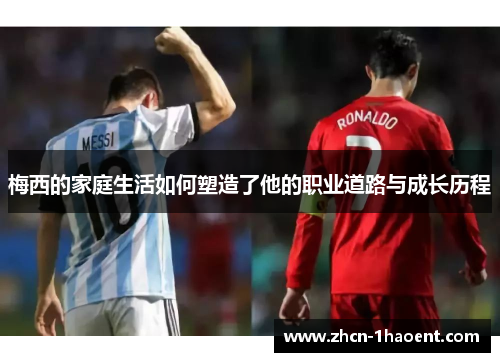 梅西的家庭生活如何塑造了他的职业道路与成长历程 梅西的家庭生活如何塑造了他的职业道路与成长历程