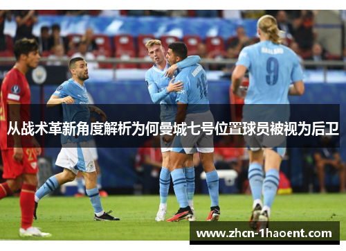 从战术革新角度解析为何曼城七号位置球员被视为后卫 从战术革新角度解析为何曼城七号位置球员被视为后卫