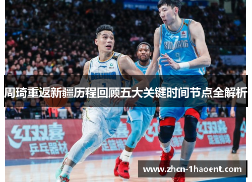 周琦重返新疆历程回顾五大关键时间节点全解析 周琦重返新疆历程回顾五大关键时间节点全解析