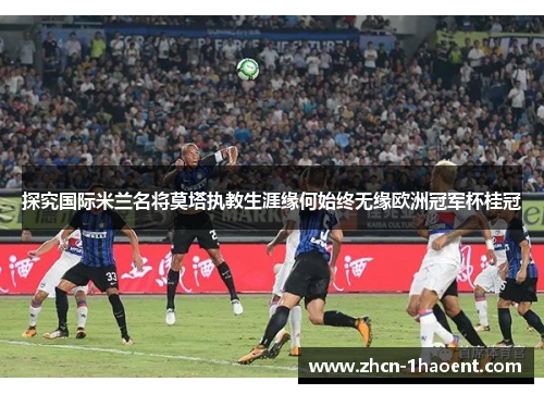 探究国际米兰名将莫塔执教生涯缘何始终无缘欧洲冠军杯桂冠