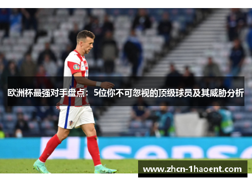 欧洲杯最强对手盘点：5位你不可忽视的顶级球员及其威胁分析
