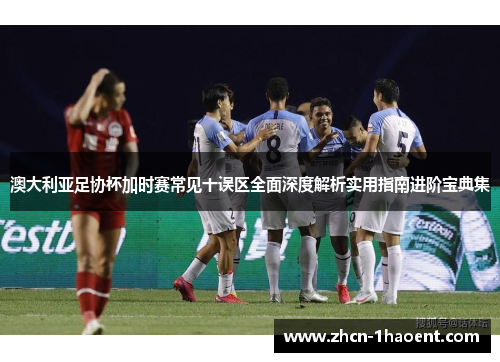 澳大利亚足协杯加时赛常见十误区全面深度解析实用指南进阶宝典集