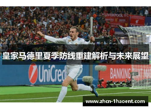皇家马德里夏季防线重建解析与未来展望 皇家马德里夏季防线重建解析与未来展望