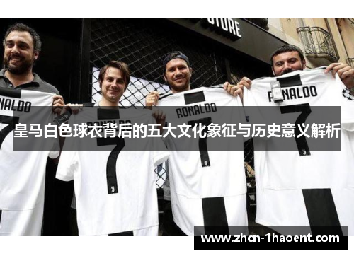 皇马白色球衣背后的五大文化象征与历史意义解析 皇马白色球衣背后的五大文化象征与历史意义解析