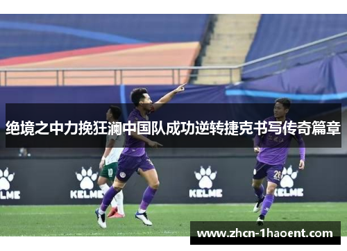 绝境之中力挽狂澜中国队成功逆转捷克书写传奇篇章 绝境之中力挽狂澜中国队成功逆转捷克书写传奇篇章