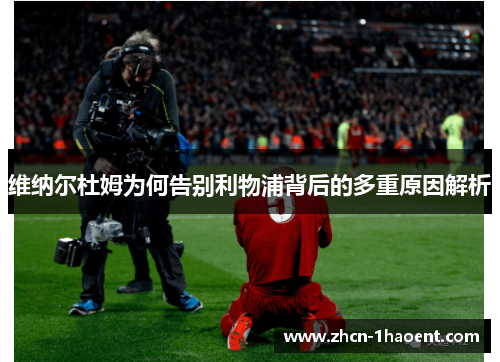 维纳尔杜姆为何告别利物浦背后的多重原因解析 维纳尔杜姆为何告别利物浦背后的多重原因解析