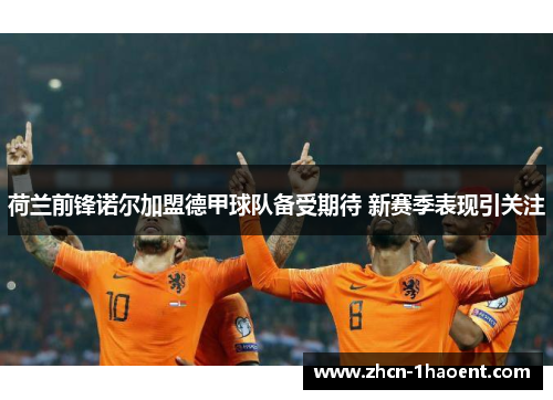 荷兰前锋诺尔加盟德甲球队备受期待 新赛季表现引关注 荷兰前锋诺尔加盟德甲球队备受期待 新赛季表现引关注