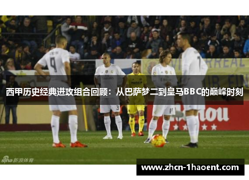 西甲历史经典进攻组合回顾:从巴萨梦二到皇马BBC的巅峰时刻 西甲历史经典进攻组合回顾:从巴萨梦二到皇马BBC的巅峰时刻