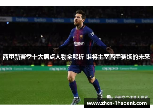 西甲新赛季十大焦点人物全解析 谁将主宰西甲赛场的未来 西甲新赛季十大焦点人物全解析 谁将主宰西甲赛场的未来