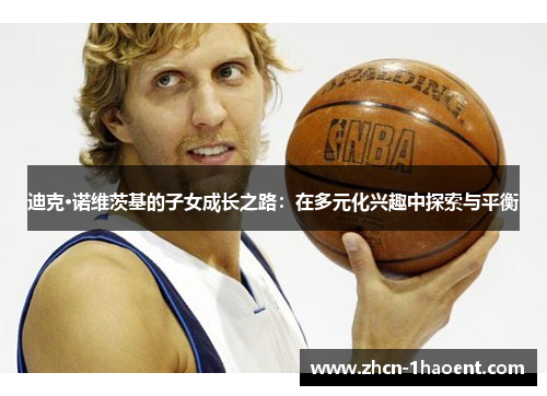 迪克·诺维茨基的子女成长之路:在多元化兴趣中探索与平衡 迪克·诺维茨基的子女成长之路:在多元化兴趣中探索与平衡