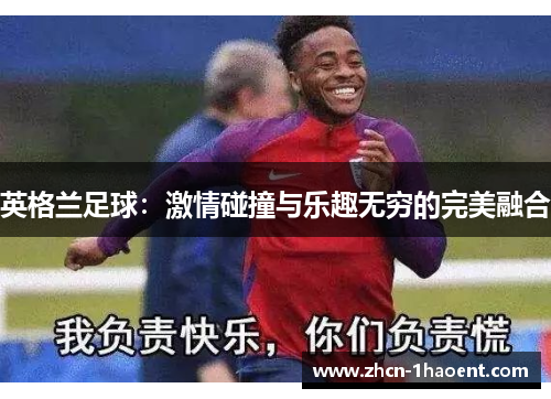 英格兰足球:激情碰撞与乐趣无穷的完美融合 英格兰足球:激情碰撞与乐趣无穷的完美融合