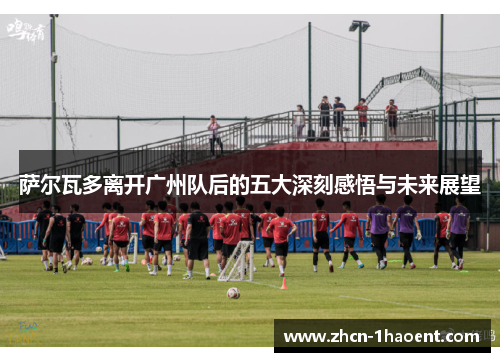 萨尔瓦多离开广州队后的五大深刻感悟与未来展望