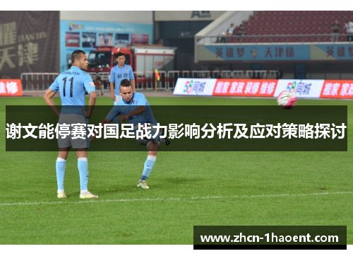 谢文能停赛对国足战力影响分析及应对策略探讨