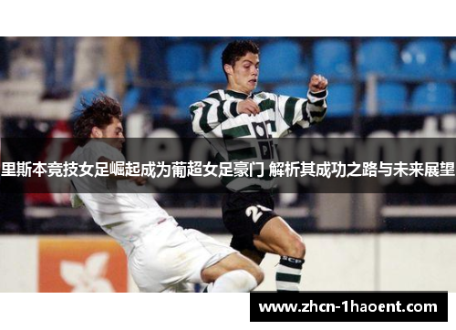 里斯本竞技女足崛起成为葡超女足豪门 解析其成功之路与未来展望