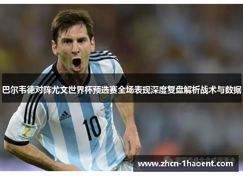 巴尔韦德对阵尤文世界杯预选赛全场表现深度复盘解析战术与数据