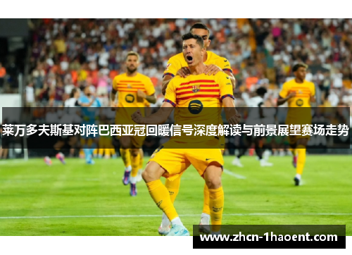 莱万多夫斯基对阵巴西亚冠回暖信号深度解读与前景展望赛场走势