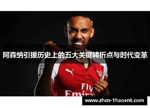 阿森纳引援历史上的五大关键转折点与时代变革