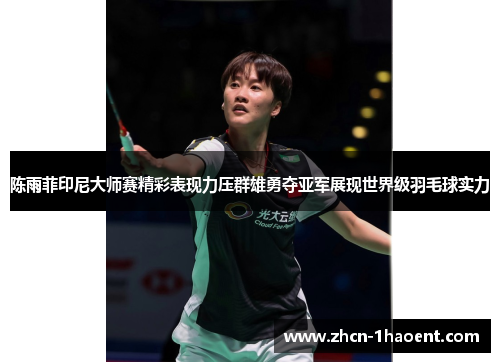 陈雨菲印尼大师赛精彩表现力压群雄勇夺亚军展现世界级羽毛球实力