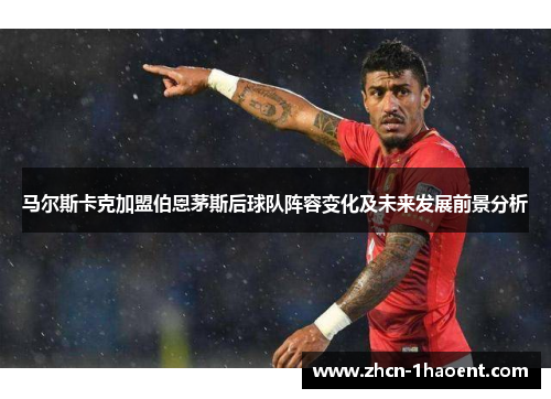 马尔斯卡克加盟伯恩茅斯后球队阵容变化及未来发展前景分析