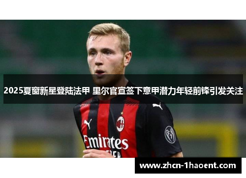 2025夏窗新星登陆法甲 里尔官宣签下意甲潜力年轻前锋引发关注